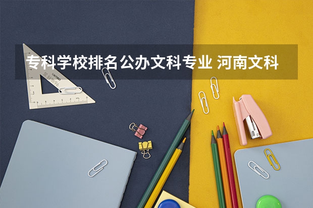 专科学校排名公办文科专业 河南文科专科有哪些好学校