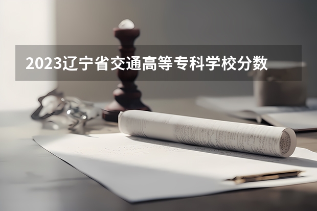 2023辽宁省交通高等专科学校分数线 历年辽宁省交通高等专科学校分数线