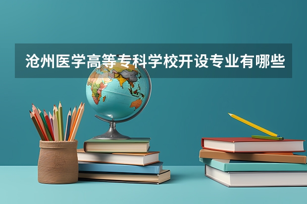 沧州医学高等专科学校开设专业有哪些 沧州医学高等专科学校王牌专业有什么