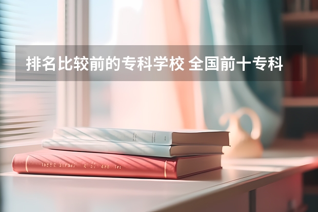 排名比较前的专科学校 全国前十专科学校排名