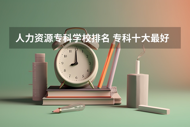 人力资源专科学校排名 专科十大最好就业的学校