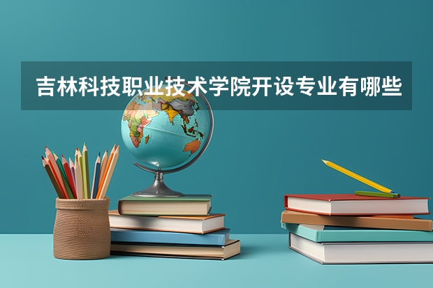 吉林科技职业技术学院开设专业有哪些 吉林科技职业技术学院王牌专业有什么