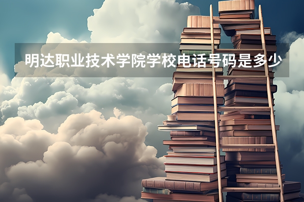 明达职业技术学院学校电话号码是多少 明达职业技术学院简介