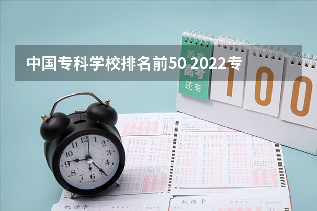 中国专科学校排名前50 2022专科院校排名