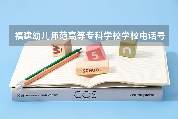 福建幼儿师范高等专科学校学校电话号码是多少 福建幼儿师范高等专科学校简介