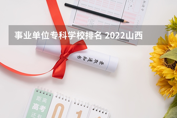 事业单位专科学校排名 2022山西大专学校排名前十