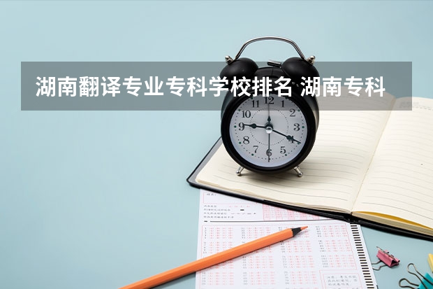 湖南翻译专业专科学校排名 湖南专科学校排名