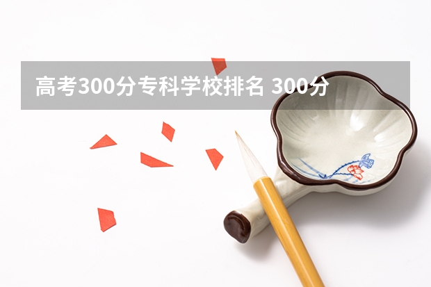 高考300分专科学校排名 300分最好的专科