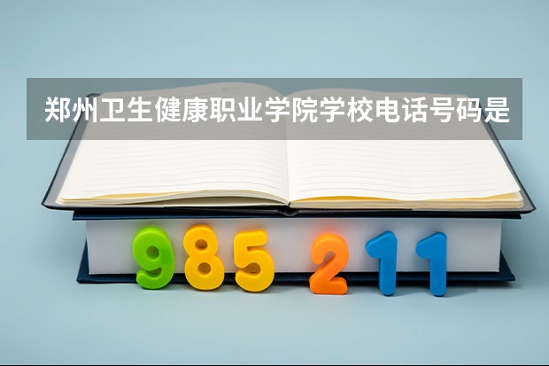 郑州卫生健康职业学院学校电话号码是多少 郑州卫生健康职业学院简介