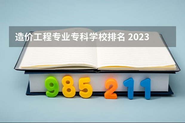 造价工程专业专科学校排名 2023全国工程造价专业比较好的大学有哪些？