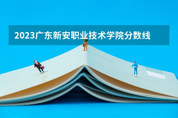 2023广东新安职业技术学院分数线 历年广东新安职业技术学院分数线