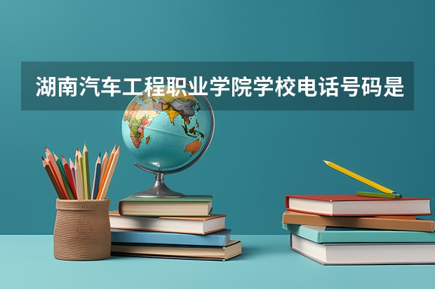 湖南汽车工程职业学院学校电话号码是多少 湖南汽车工程职业学院简介