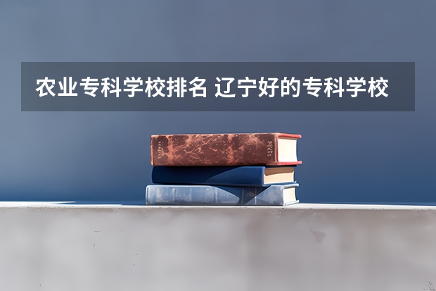 农业专科学校排名 辽宁好的专科学校排名