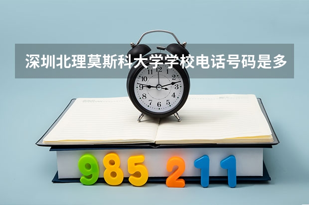 深圳北理莫斯科大学学校电话号码是多少 深圳北理莫斯科大学简介