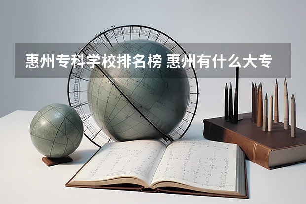 惠州专科学校排名榜 惠州有什么大专学校