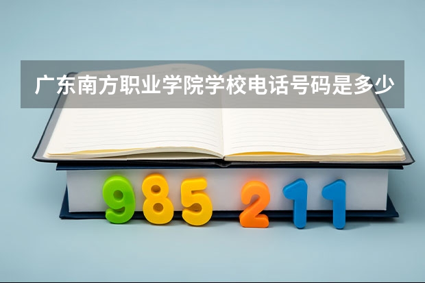 广东南方职业学院学校电话号码是多少 广东南方职业学院简介