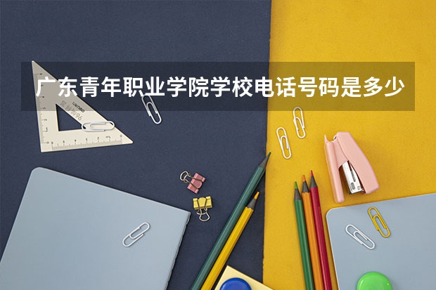 广东青年职业学院学校电话号码是多少 广东青年职业学院简介