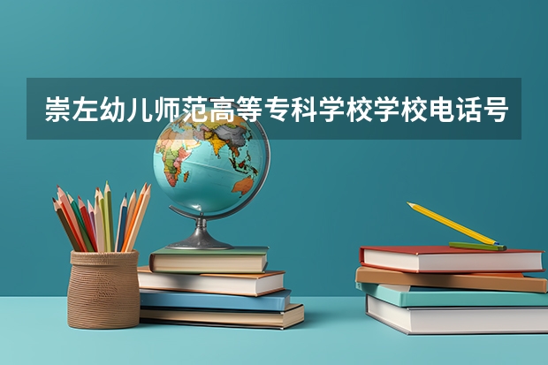 崇左幼儿师范高等专科学校学校电话号码是多少 崇左幼儿师范高等专科学校简介