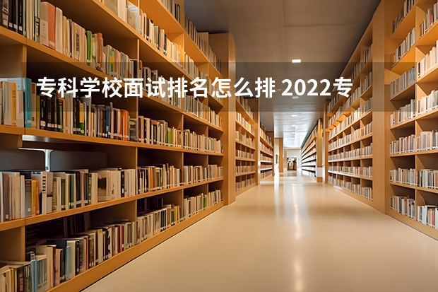 专科学校面试排名怎么排 2022专科院校排名