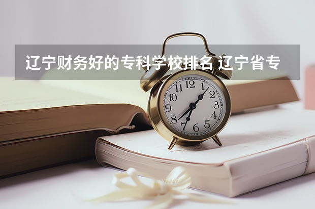 辽宁财务好的专科学校排名 辽宁省专科院校排名