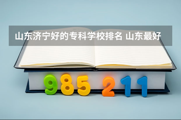 山东济宁好的专科学校排名 山东最好的专科学校有哪几所？