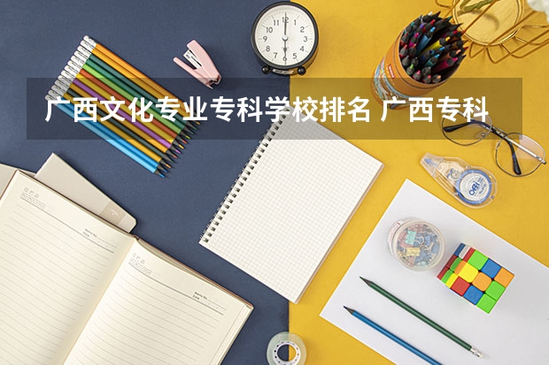 广西文化专业专科学校排名 广西专科院校排名