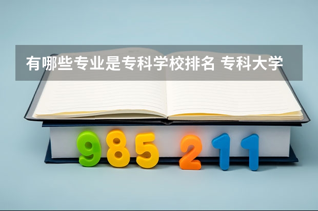 有哪些专业是专科学校排名 专科大学排名