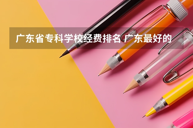 广东省专科学校经费排名 广东最好的公办大专排名