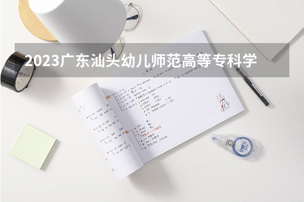 2023广东汕头幼儿师范高等专科学校分数线 历年广东汕头幼儿师范高等专科学校分数线