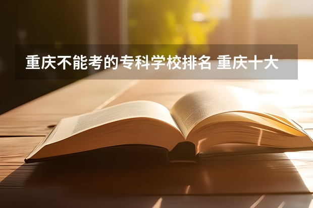 重庆不能考的专科学校排名 重庆十大专科学校排名