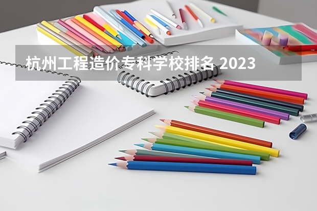 杭州工程造价专科学校排名 2023全国工程造价专业比较好的大学有哪些？