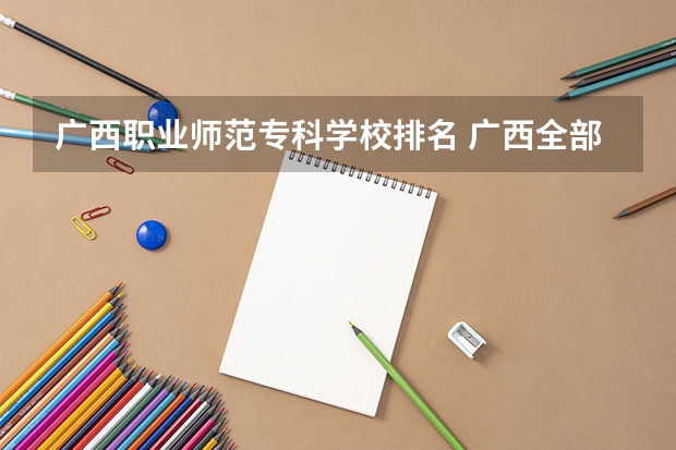 广西职业师范专科学校排名 广西全部大专学校排名