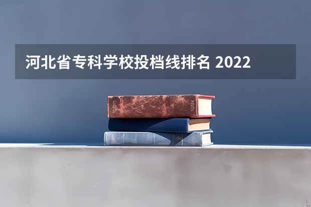 河北省专科学校投档线排名 2022河北单招学校分数线排名