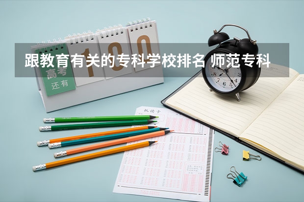 跟教育有关的专科学校排名 师范专科学校排名