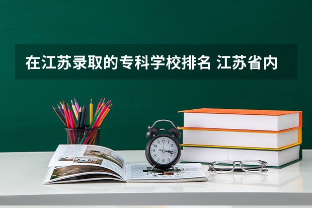 在江苏录取的专科学校排名 江苏省内专科院校排名