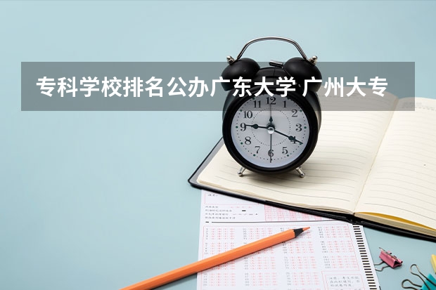 专科学校排名公办广东大学 广州大专学校排名