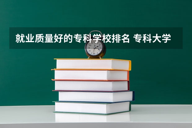 就业质量好的专科学校排名 专科大学排名