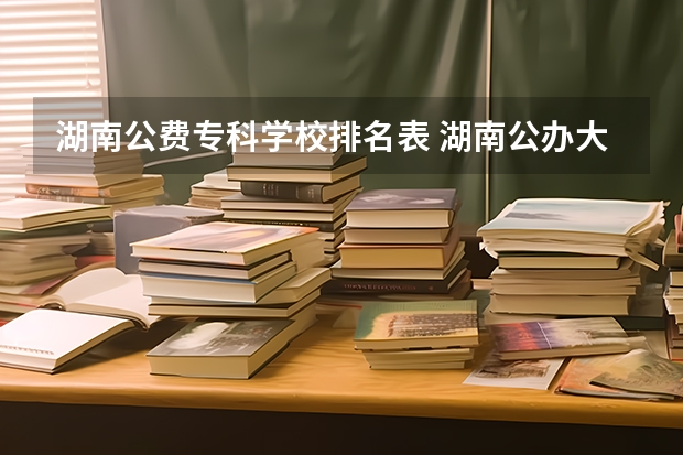 湖南公费专科学校排名表 湖南公办大专学校排名