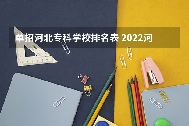 单招河北专科学校排名表 2022河北单招学校分数线排名