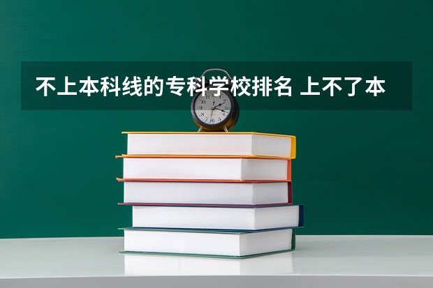 不上本科线的专科学校排名 上不了本科，该怎么选？可以选择哪些好的专科学校?