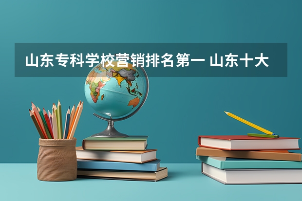 山东专科学校营销排名第一 山东十大专科学校排名