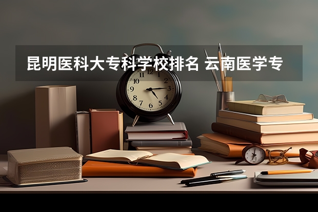 昆明医科大专科学校排名 云南医学专科学校排名