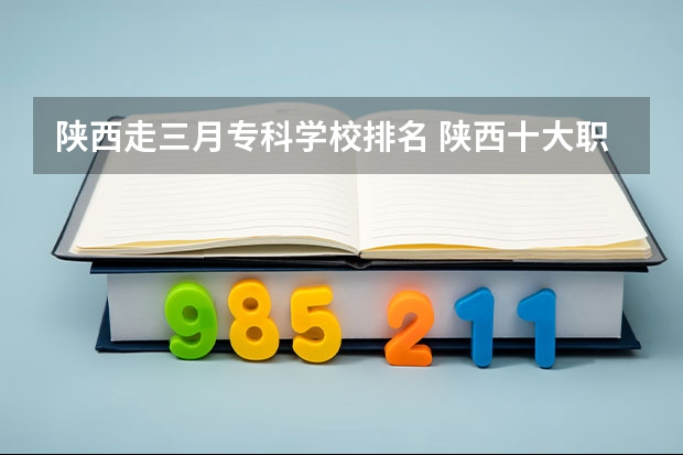 陕西走三月专科学校排名 陕西十大职业学校排名