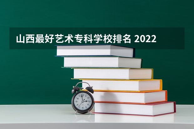 山西最好艺术专科学校排名 2022山西大专学校排名前十