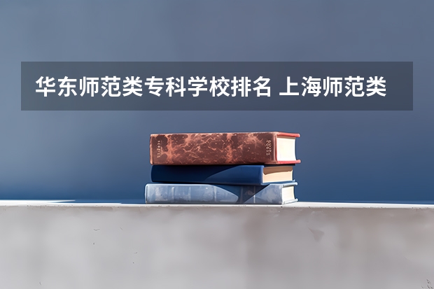 华东师范类专科学校排名 上海师范类大学排名