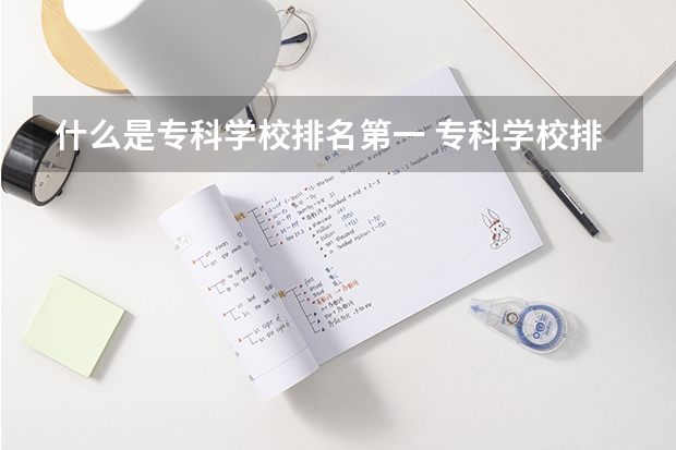 什么是专科学校排名第一 专科学校排名榜全国