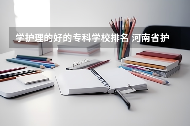 学护理的好的专科学校排名 河南省护理大专院校排名及分数