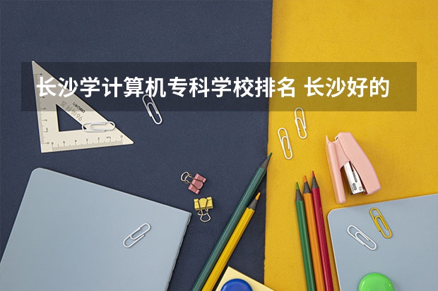 长沙学计算机专科学校排名 长沙好的IT学校有哪些？