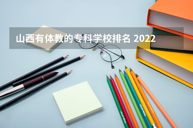 山西有体教的专科学校排名 2022山西大专学校排名前十