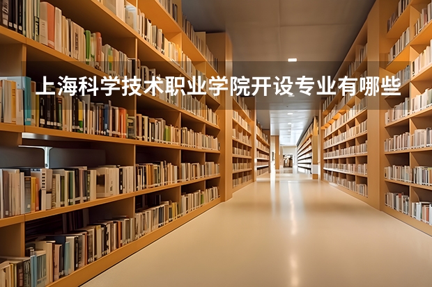 上海科学技术职业学院开设专业有哪些 上海科学技术职业学院王牌专业有什么